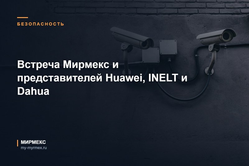 Встреча Мирмекс и представителей Huawei, INELT и Dahua