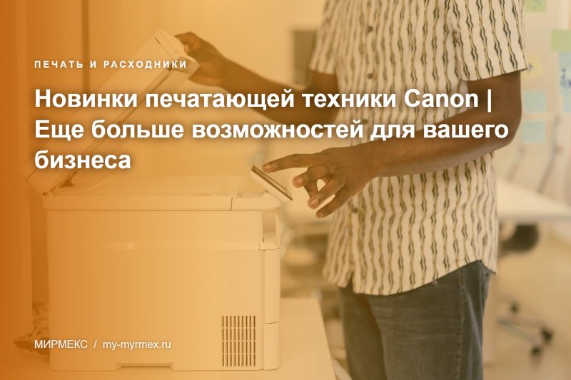 Новинки печатающей техники Canon | Еще больше возможностей для вашего бизнеса