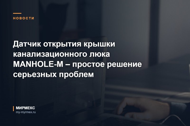 Датчик открытия крышки канализационного люка MANHOLE-M – простое решение серьезных проблем