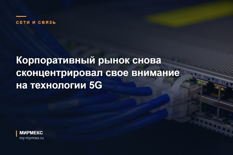 Корпоративный рынок снова сконцентрировал свое внимание на технологии 5G